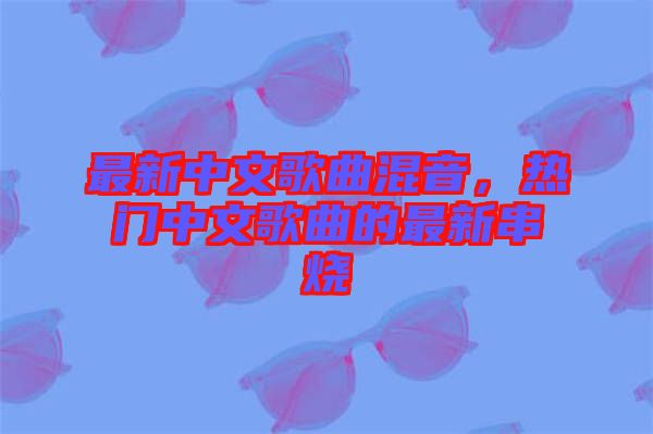 最新中文歌曲混音，熱門中文歌曲的最新串燒