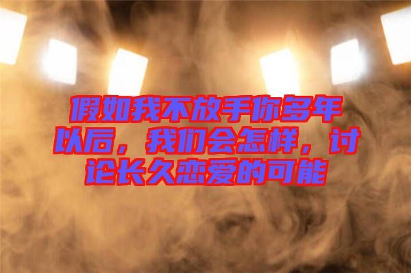 假如我不放手你多年以后，我們會怎樣，討論長久戀愛的可能