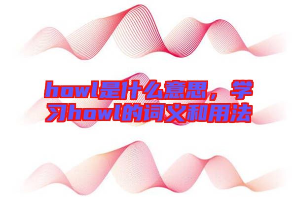 howl是什么意思，學(xué)習(xí)howl的詞義和用法