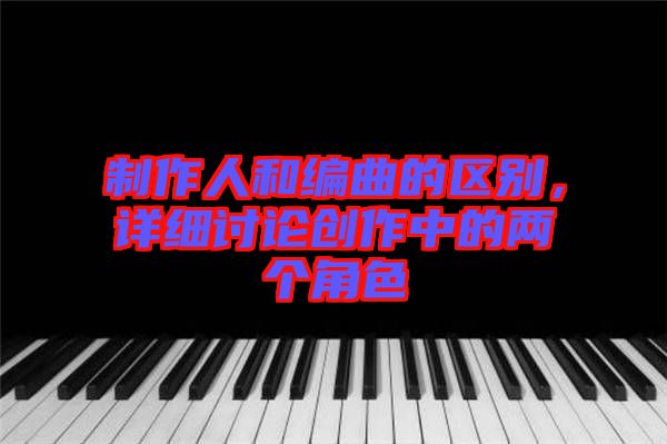 制作人和編曲的區(qū)別，詳細(xì)討論創(chuàng)作中的兩個角色