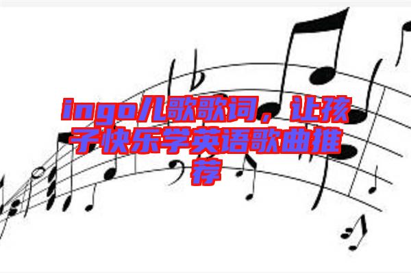 ingo兒歌歌詞，讓孩子快樂學(xué)英語歌曲推薦