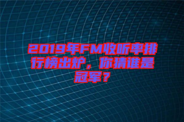 2019年FM收聽率排行榜出爐，你猜誰是冠軍？