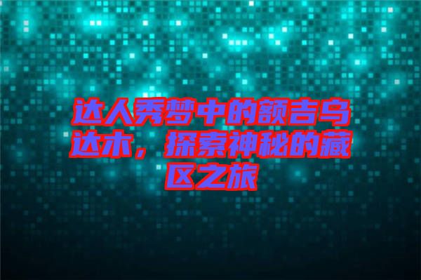 達(dá)人秀夢(mèng)中的額吉烏達(dá)木，探索神秘的藏區(qū)之旅