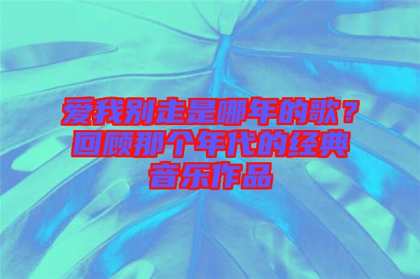 愛(ài)我別走是哪年的歌？回顧那個(gè)年代的經(jīng)典音樂(lè)作品