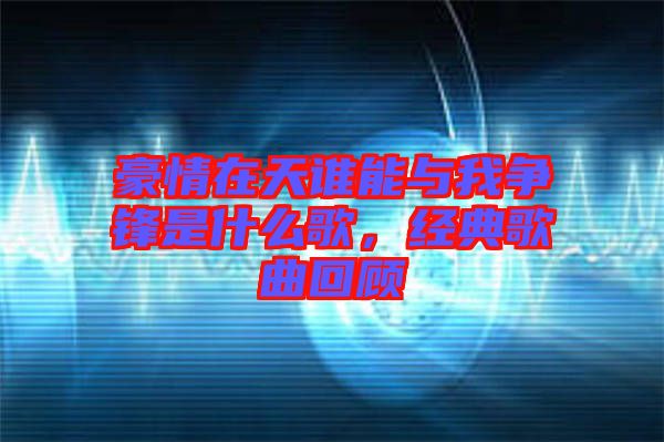 豪情在天誰能與我爭鋒是什么歌，經(jīng)典歌曲回顧