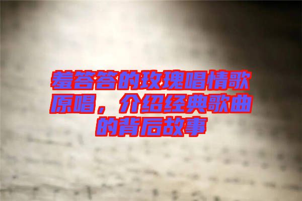 羞答答的玫瑰唱情歌原唱，介紹經(jīng)典歌曲的背后故事