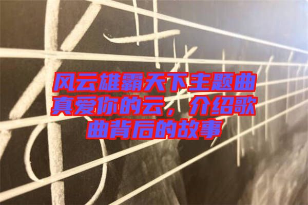 風(fēng)云雄霸天下主題曲真愛(ài)你的云，介紹歌曲背后的故事