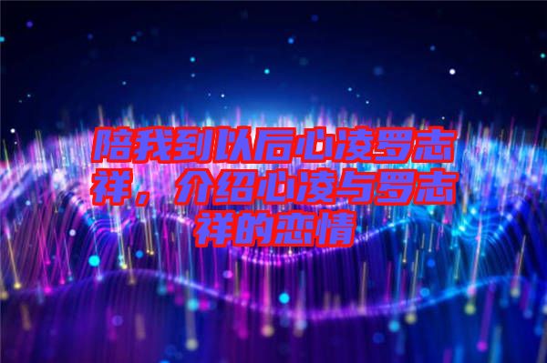 陪我到以后心凌羅志祥，介紹心凌與羅志祥的戀情