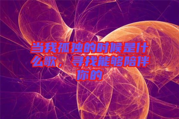 當(dāng)我孤獨(dú)的時(shí)候是什么歌，尋找能夠陪伴你的