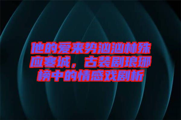 他的愛來勢洶洶林殊應(yīng)寒城，古裝劇瑯琊榜中的情感戲劇析