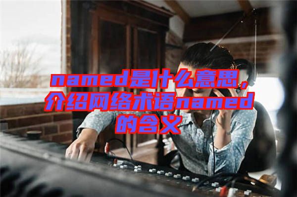 named是什么意思，介紹網絡術語named的含義