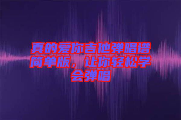 真的愛你吉他彈唱譜簡單版，讓你輕松學(xué)會彈唱