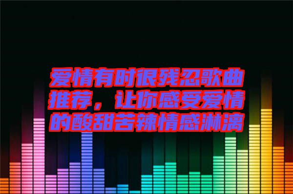 愛情有時很殘忍歌曲推薦，讓你感受愛情的酸甜苦辣情感淋漓