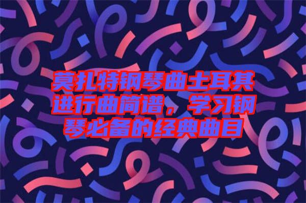 莫扎特鋼琴曲土耳其進(jìn)行曲簡譜，學(xué)習(xí)鋼琴必備的經(jīng)典曲目