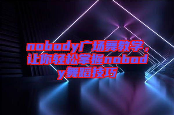 nobody廣場舞教學(xué)，讓你輕松掌握nobody舞蹈技巧