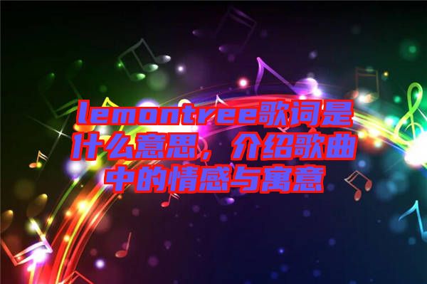 lemontree歌詞是什么意思，介紹歌曲中的情感與寓意