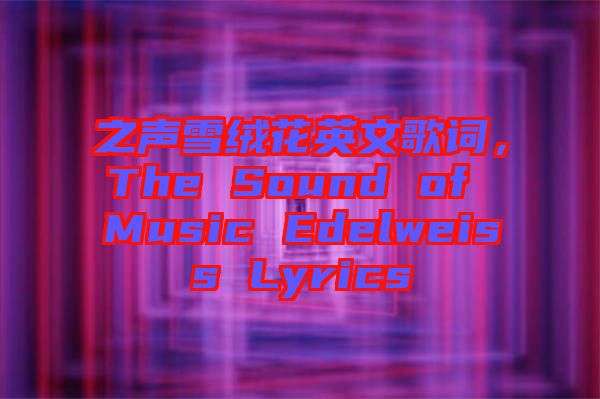 之聲雪絨花英文歌詞，The Sound of Music Edelweiss Lyrics