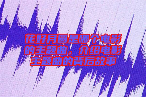 花好月圓是哪個(gè)電影的主題曲，介紹電影主題曲的背后故事