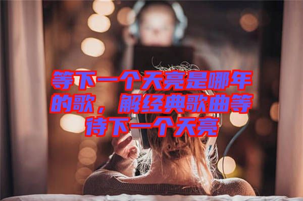 等下一個天亮是哪年的歌，解經(jīng)典歌曲等待下一個天亮