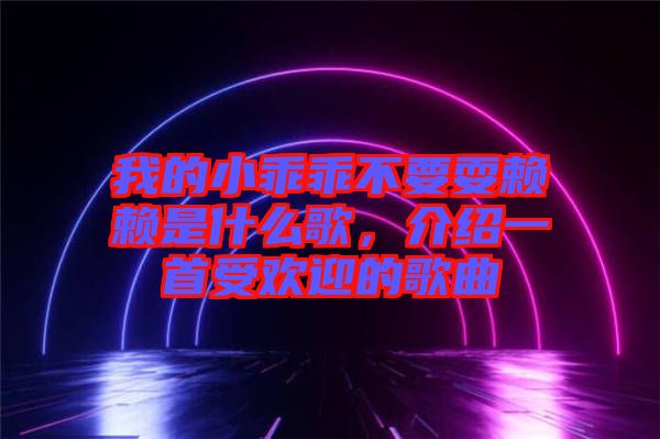 我的小乖乖不要耍賴賴是什么歌，介紹一首受歡迎的歌曲