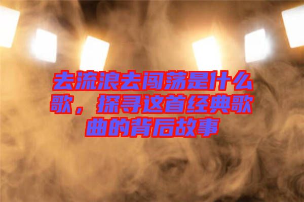 去流浪去闖蕩是什么歌，探尋這首經(jīng)典歌曲的背后故事