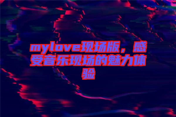 mylove現(xiàn)場(chǎng)版，感受音樂現(xiàn)場(chǎng)的魅力體驗(yàn)