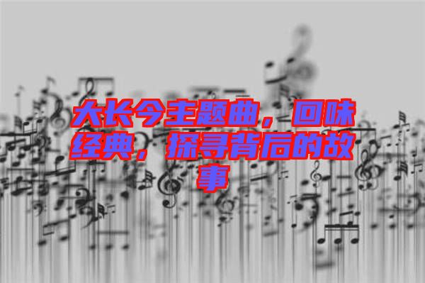 大長(zhǎng)今主題曲，回味經(jīng)典，探尋背后的故事