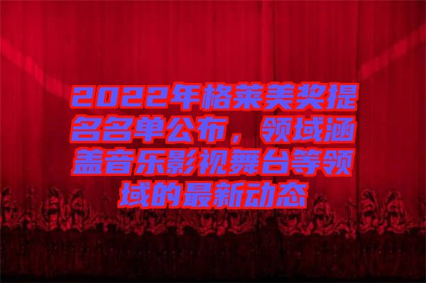 2022年格萊美獎提名名單公布，領(lǐng)域涵蓋音樂影視舞臺等領(lǐng)域的最新動態(tài)