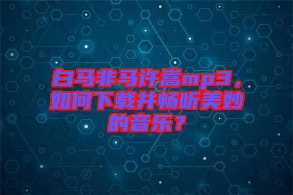 白馬非馬許嵩mp3，如何下載并暢聽(tīng)美妙的音樂(lè)？