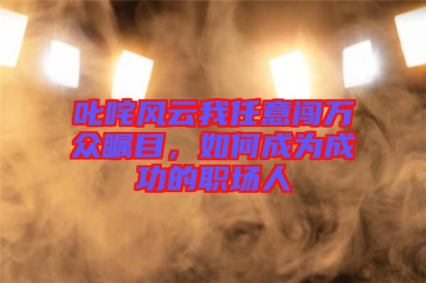 叱咤風(fēng)云我任意闖萬(wàn)眾矚目，如何成為成功的職場(chǎng)人