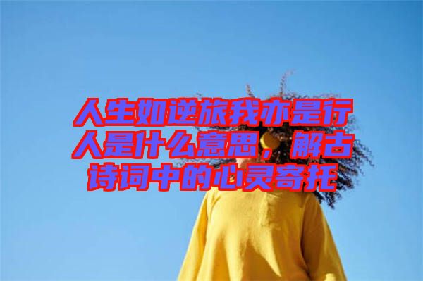 人生如逆旅我亦是行人是什么意思，解古詩(shī)詞中的心靈寄托