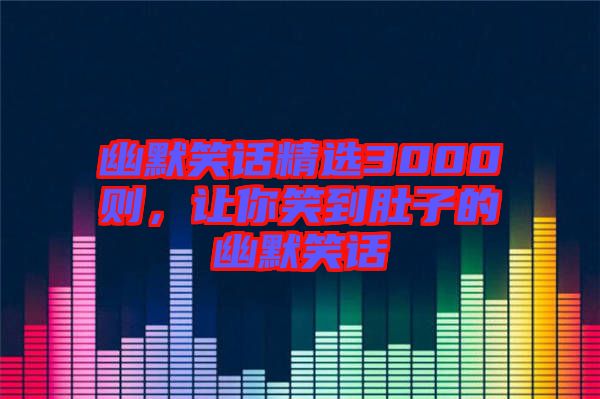 幽默笑話精選3000則，讓你笑到肚子的幽默笑話