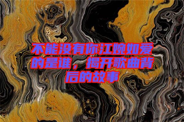 不能沒有你江婉如愛的是誰，揭開歌曲背后的故事