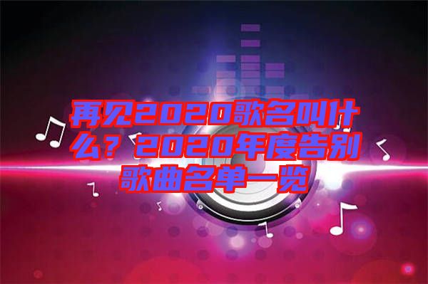 再見2020歌名叫什么？2020年度告別歌曲名單一覽