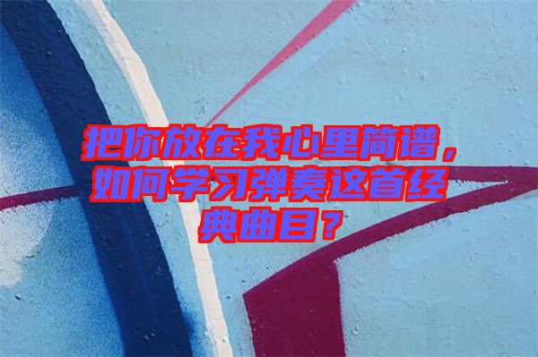 把你放在我心里簡譜，如何學(xué)習(xí)彈奏這首經(jīng)典曲目？