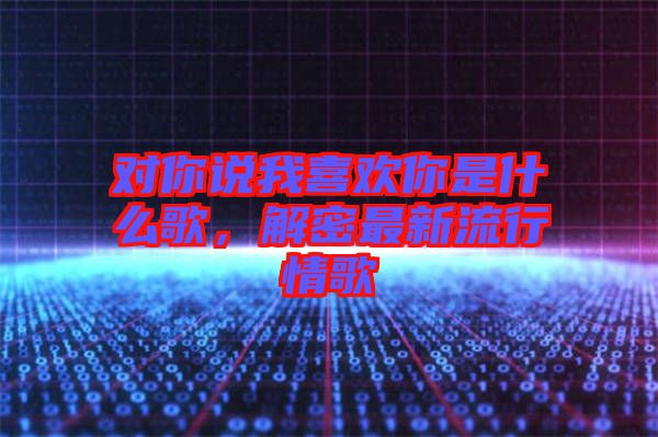 對你說我喜歡你是什么歌，解密最新流行情歌