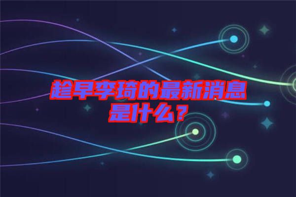 趁早李琦的最新消息是什么？