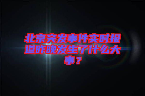 北京突發(fā)事件實時報道昨晚發(fā)生了什么大事？