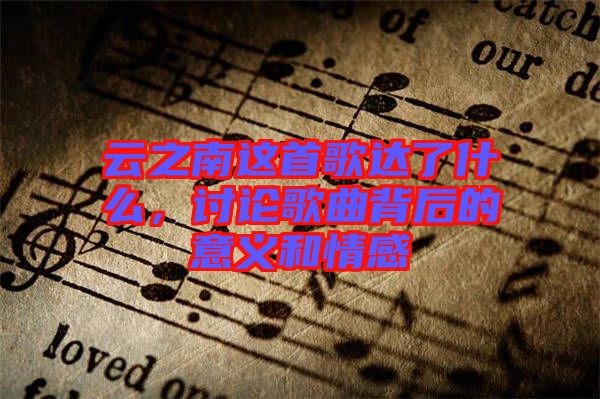 云之南這首歌達(dá)了什么，討論歌曲背后的意義和情感