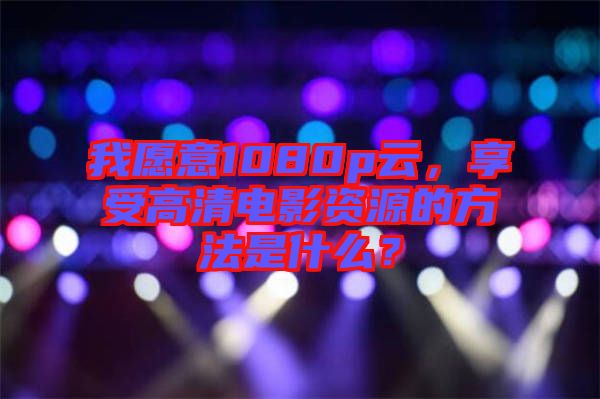 我愿意1080p云，享受高清電影資源的方法是什么？