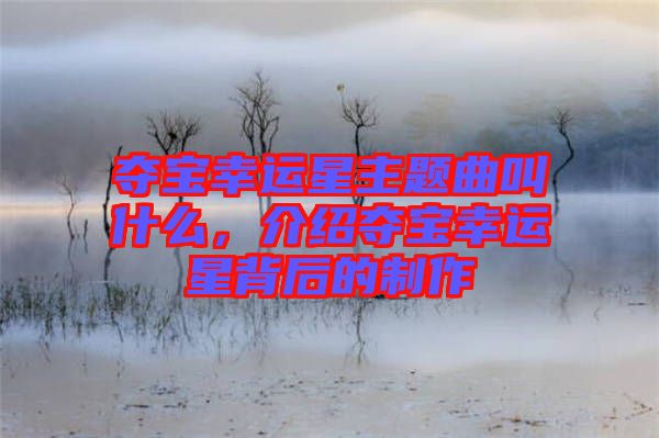 奪寶幸運(yùn)星主題曲叫什么，介紹奪寶幸運(yùn)星背后的制作