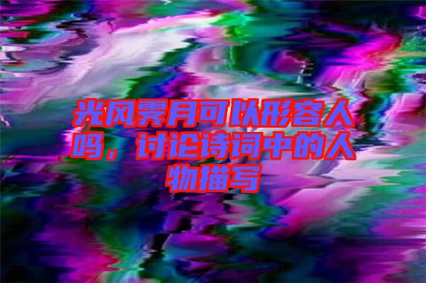 光風霽月可以形容人嗎，討論詩詞中的人物描寫