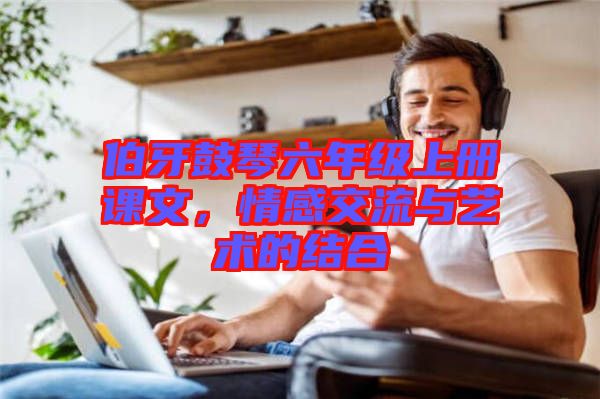 伯牙鼓琴六年級(jí)上冊課文，情感交流與藝術(shù)的結(jié)合