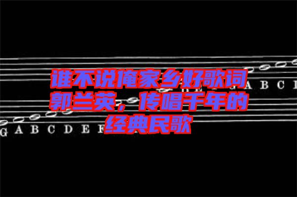 誰(shuí)不說俺家鄉(xiāng)好歌詞郭蘭英，傳唱千年的經(jīng)典民歌