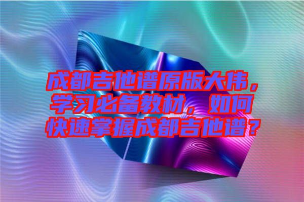 成都吉他譜原版大偉，學(xué)習(xí)必備教材，如何快速掌握成都吉他譜？