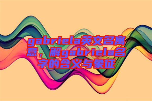 gabriela英文名寓意，解gabriela名字的含義與象征