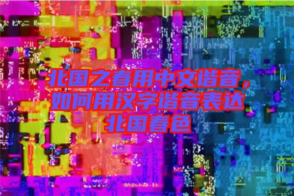 北國之春用中文諧音，如何用漢字諧音表達(dá)北國春色