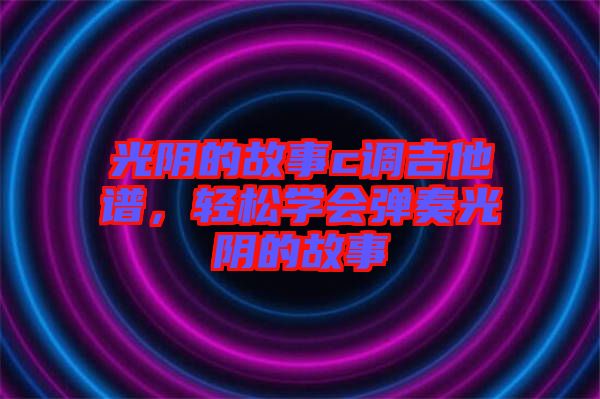 光陰的故事c調(diào)吉他譜，輕松學會彈奏光陰的故事