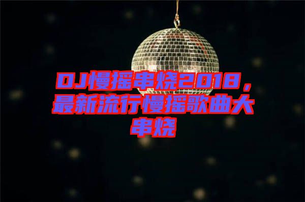 DJ慢搖串燒2018，最新流行慢搖歌曲大串燒