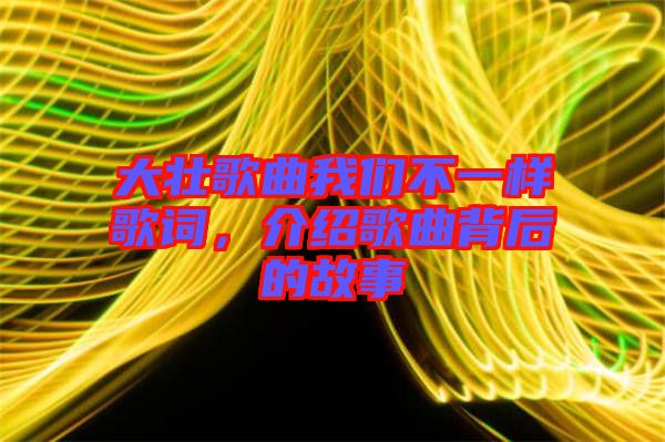 大壯歌曲我們不一樣歌詞，介紹歌曲背后的故事